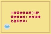 三鞭黄精牡蛎片(三鞭黄精牡蛎片：男性健康必备的良药)