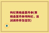 枸杞黄精桑葚丹参(黄精桑葚丹参炖枸杞，滋润调养养生佳饮)