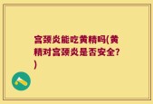 宫颈炎能吃黄精吗(黄精对宫颈炎是否安全？)