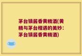 茅台镇酱香黄精酒(黄精与茅台相遇的美妙：茅台镇酱香黄精酒)
