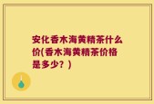 安化香木海黄精茶什么价(香木海黄精茶价格是多少？)