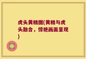 虎头黄精图(黄精与虎头融合，惊艳画面呈现)