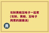 石斛黄精五味子一起煮(石斛、黄精、五味子同煮的健康汤)