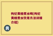 枸杞黄精煮水喝(枸杞黄精煮水饮用方法详细介绍)