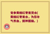 党参黄精红枣姜煲水(黄精红枣姜水，为你补气养血，提神醒脑。)