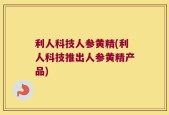 利人科技人参黄精(利人科技推出人参黄精产品)