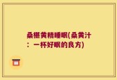 桑椹黄精睡眠(桑黄汁：一杯好眠的良方)