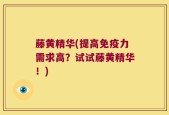 藤黄精华(提高免疫力需求高？试试藤黄精华！)