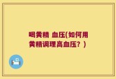 喝黄精 血压(如何用黄精调理高血压？)