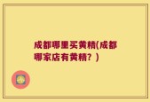 成都哪里买黄精(成都哪家店有黄精？)