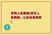 常喝人参黄精(常饮人参黄精，让身体更健康)