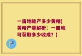一亩地能产多少黄精(黄精产量解析：一亩地可获取多少收成？)