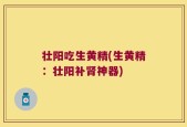 壮阳吃生黄精(生黄精：壮阳补肾神器)