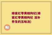 蜂蜜红枣黄精枸杞(蜂蜜红枣黄精枸杞 滋补养生的五味汤)