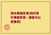 四川黄精花茶(四川茶叶黄精花茶：颜值与口感兼具)