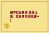 健界红参黄精(健康之选：红参黄精润肺滋补)