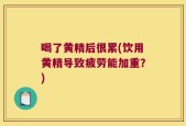 喝了黄精后很累(饮用黄精导致疲劳能加重？)