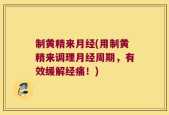 制黄精来月经(用制黄精来调理月经周期，有效缓解经痛！)