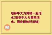 地参牛大力黄精一起泡水(地参牛大力黄精泡水：强身健体好滋味)