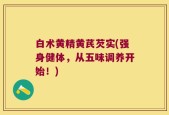 白术黄精黄芪芡实(强身健体，从五味调养开始！)