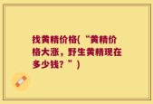 找黄精价格(“黄精价格大涨，野生黄精现在多少钱？”)