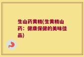 生山药黄精(生黄精山药：健康保健的美味佳品)