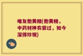 唯友他黄精(他黄精，中药材神农尝过，如今深得珍视)