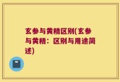 玄参与黄精区别(玄参与黄精：区别与用途简述)