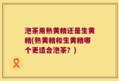 泡茶用熟黄精还是生黄精(熟黄精和生黄精哪个更适合泡茶？)