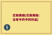 巴戟黄精(巴戟黄精：古老中药中的珍品)