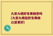 九蒸九晒野生黄精苦吗(九蒸九晒后野生黄精口感更好)