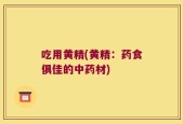 吃用黄精(黄精：药食俱佳的中药材)