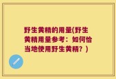 野生黄精的用量(野生黄精用量参考：如何恰当地使用野生黄精？)