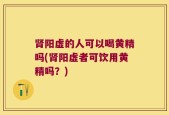肾阳虚的人可以喝黄精吗(肾阳虚者可饮用黄精吗？)