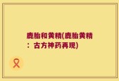 鹿胎和黄精(鹿胎黄精：古方神药再现)