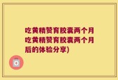 吃黄精赞育胶囊两个月吃黄精赞育胶囊两个月后的体验分享)