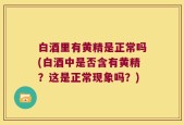 白酒里有黄精是正常吗(白酒中是否含有黄精？这是正常现象吗？)