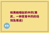 和黄精相似的中药(黄芪，一种常用中药的功效及用途)