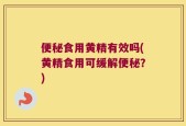 便秘食用黄精有效吗(黄精食用可缓解便秘？)