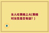 女人吃黄精上火(黄精对女性是否有益？)