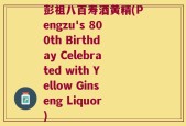 彭祖八百寿酒黄精(Pengzu's 800th Birthday Celebrated with Yellow Ginseng Liquor)