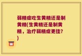 弱精症吃生黄精还是制黄精(生黄精还是制黄精，治疗弱精症更佳？)