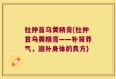 杜仲首乌黄精膏(杜仲首乌黄精膏——补肾养气，滋补身体的良方)