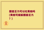 腰膝乏力可以吃黄精吗(黄精可缓解腰膝乏力？)