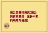 蒲公英黄精黄芪(蒲公英黄精黄芪：三种中药的功效与使用)