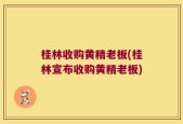 桂林收购黄精老板(桂林宣布收购黄精老板)