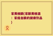 家黄精酿(家酿黄精酒：家庭自酿的健康饮品)
