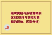 碳烤黄精与蒸晒黄精的区别(碳烤与蒸晒对黄精的影响：区别分析)