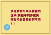 多花黄精与鸡头黄精的区别(黄精中的多花黄精和鸡头黄精有何不同？)