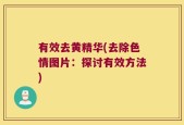 有效去黄精华(去除色情图片：探讨有效方法)